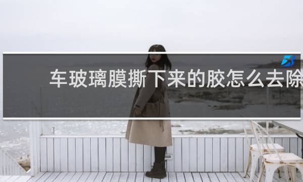 车玻璃膜撕下来的胶怎么去除