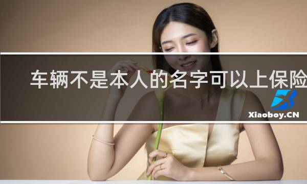 车辆不是本人的名字可以上保险吗