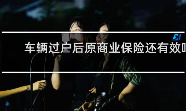 车辆过户后原商业保险还有效吗