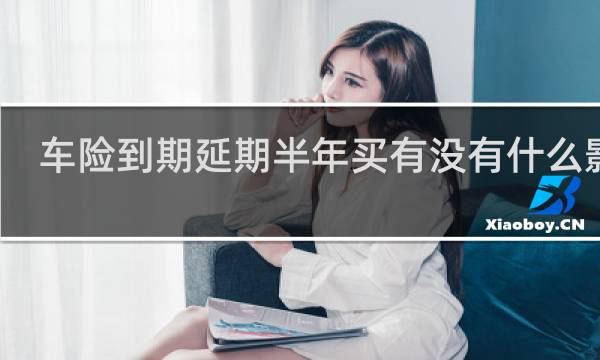 车险到期延期半年买有没有什么影响图片