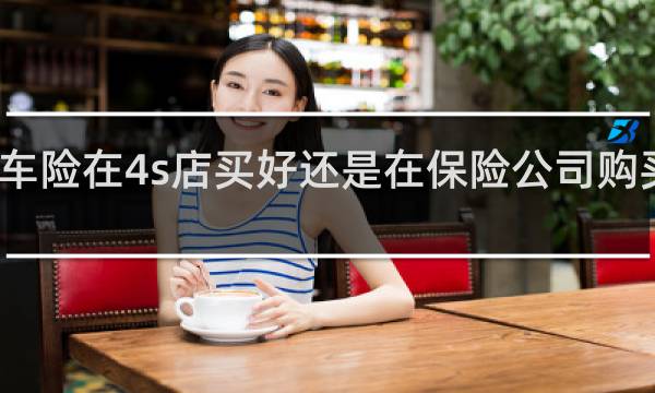 车险在4s店买好还是在保险公司购买更好