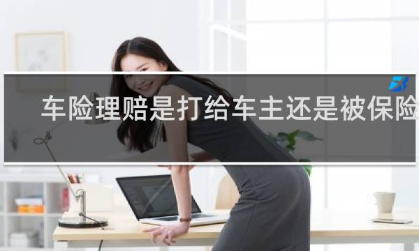 车险理赔是打给车主还是被保险人