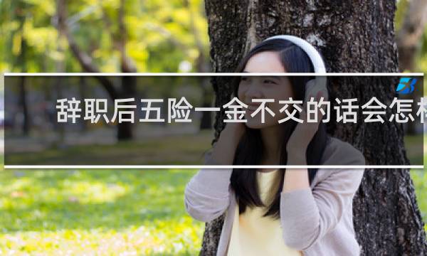 辞职后五险一金不交的话会怎样