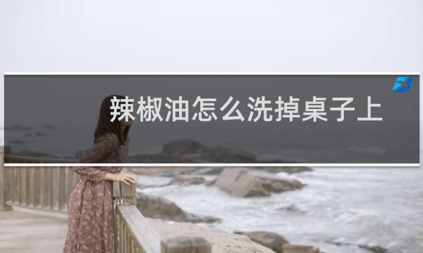 辣椒油怎么洗掉桌子上（辣椒油怎么洗）图片
