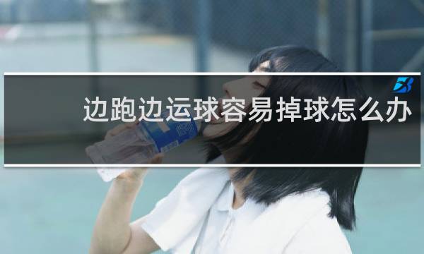 边跑边运球容易掉球怎么办