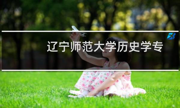 辽宁师范大学历史学专业好不好 排名多少位 全国第57名