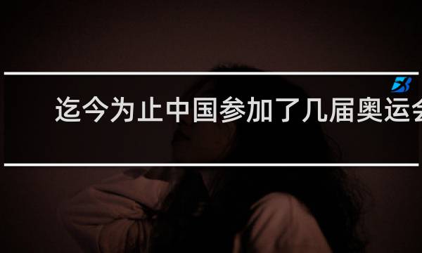 迄今为止中国参加了几届奥运会