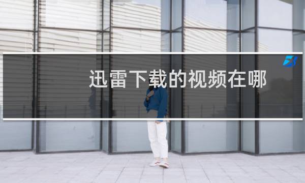 迅雷下载的视频在哪（迅雷下载的视频在哪）图片