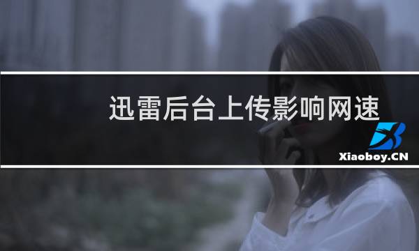 迅雷后台上传影响网速的解决办法?