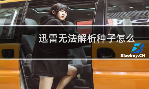 迅雷无法解析种子怎么回事（迅雷种子无法解析解决教程）