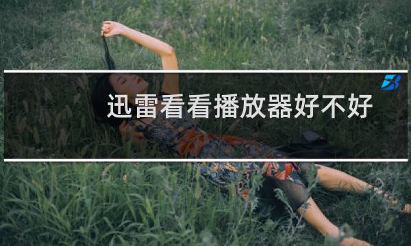 迅雷看看播放器好不好(迅雷看看使用方法及常见问答)