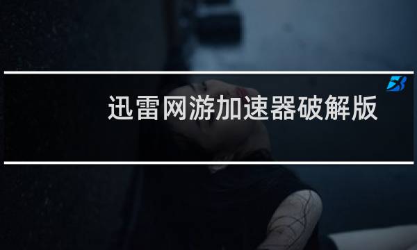 迅雷网游加速器破解版(迅雷网游加速器常见问题)