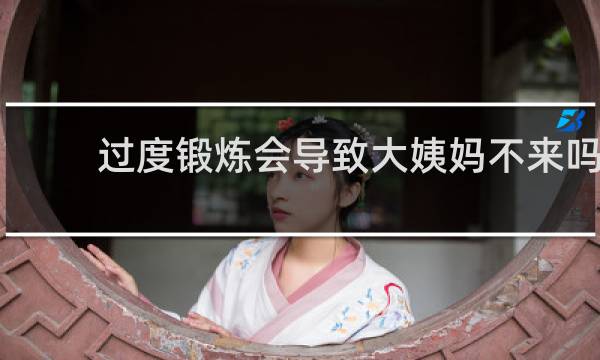 过度锻炼会导致大姨妈不来吗