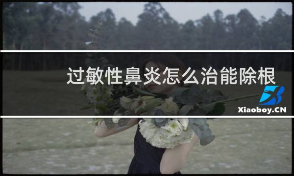 过敏性鼻炎怎么治能除根