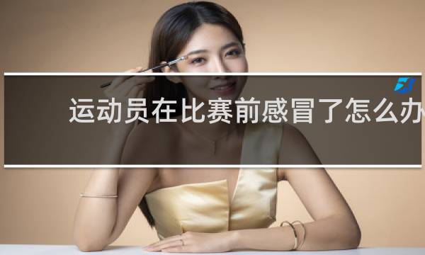 运动员在比赛前感冒了怎么办