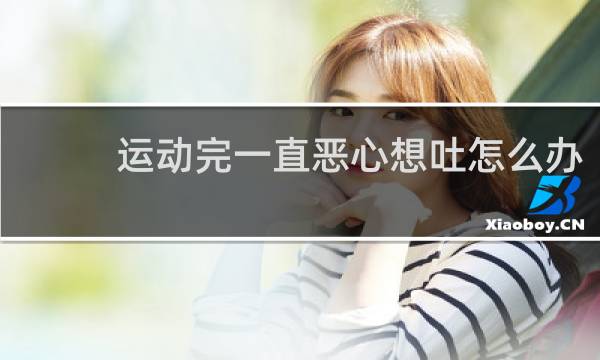 运动完一直恶心想吐怎么办