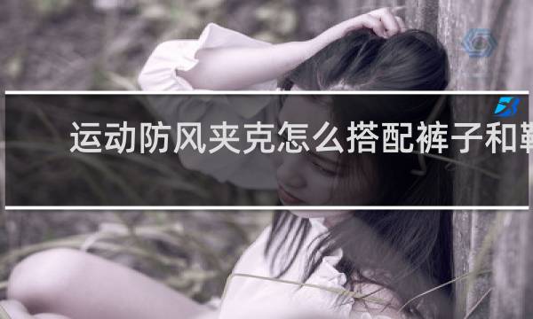 运动防风夹克怎么搭配裤子和鞋