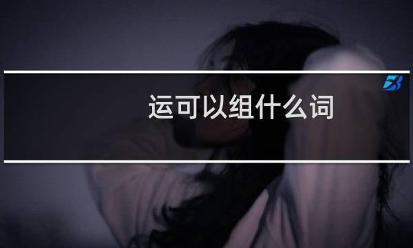 运可以组什么词（运字注音及解释）图片