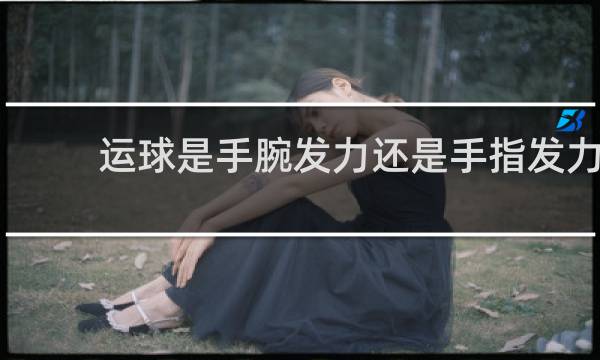 运球是手腕发力还是手指发力