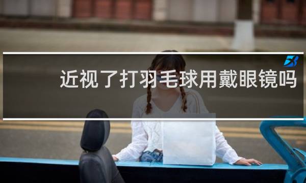 近视了打羽毛球用戴眼镜吗