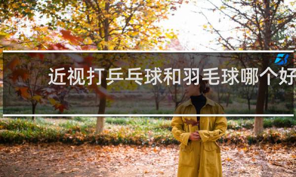 近视打乒乓球和羽毛球哪个好