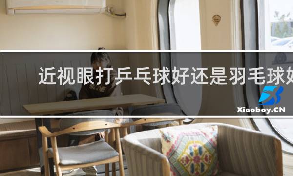 近视眼打乒乓球好还是羽毛球好