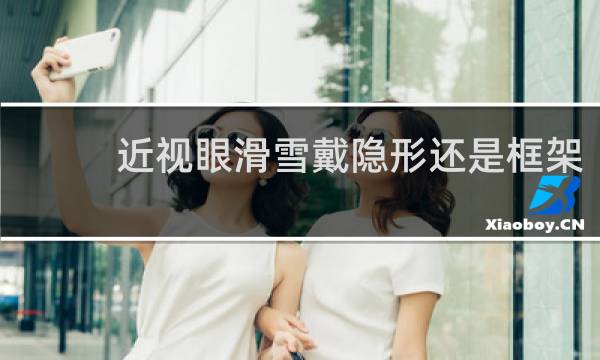 近视眼滑雪戴隐形还是框架