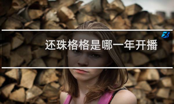 还珠格格是哪一年开播的(第一部于1998年播出)