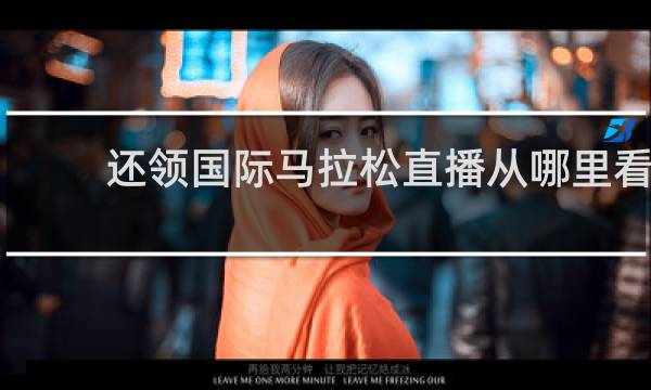 还领国际马拉松直播从哪里看