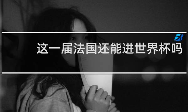 这一届法国还能进世界杯吗