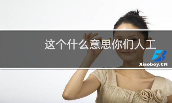 这个什么意思你们人工都哪里去了打死打不通
