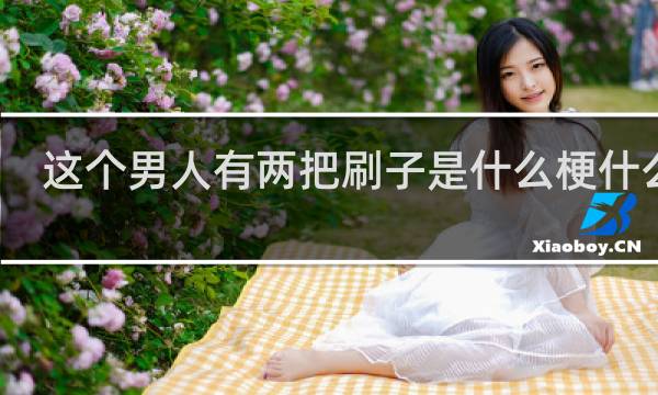 这个男人有两把刷子是什么梗什么梗
