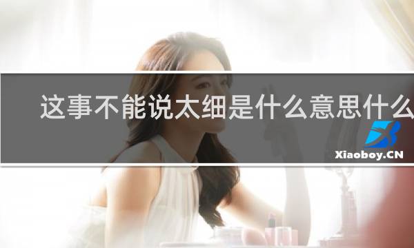 这事不能说太细是什么意思什么梗