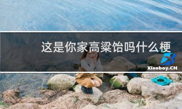 这是你家高粱饴吗什么梗？这是你家高粱饴吗是什么意思什么梗