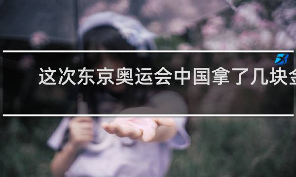 这次东京奥运会中国拿了几块金牌