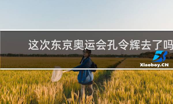 这次东京奥运会孔令辉去了吗