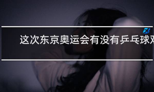 这次东京奥运会有没有乒乓球双打
