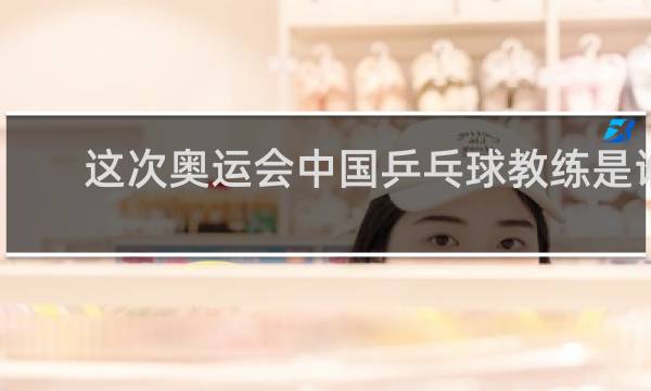这次奥运会中国乒乓球教练是谁