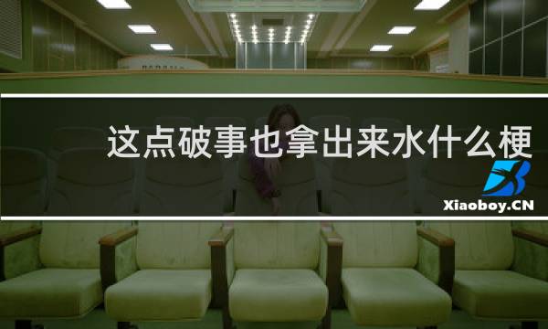 这点破事也拿出来水什么梗？这点破事也拿出来水是什么意思什么梗