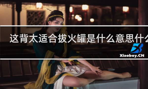 这背太适合拔火罐是什么意思什么梗