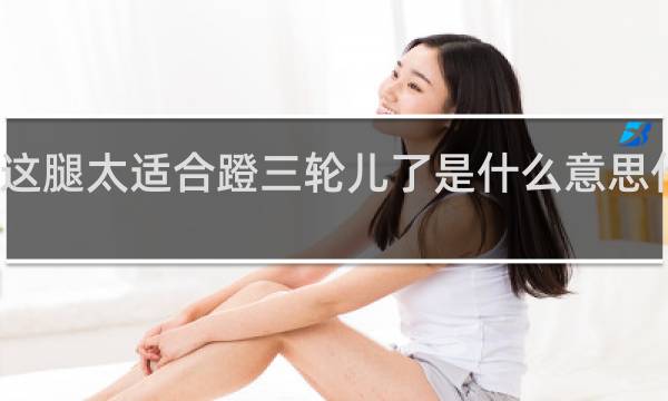 这腿太适合蹬三轮儿了是什么意思什么梗