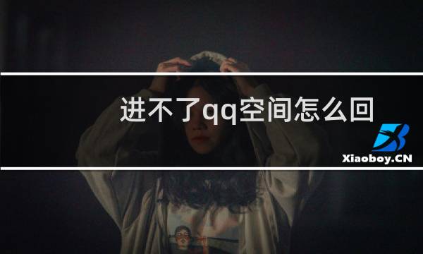 进不了qq空间怎么回事(进不了QQ空间怎么办)