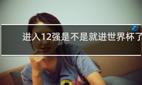 进入12强是不是就进世界杯了