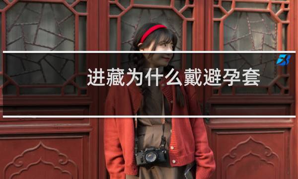 进藏为什么戴避孕套