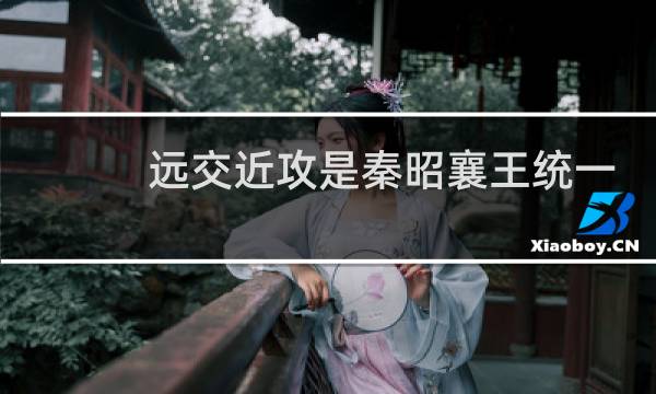 远交近攻是秦昭襄王统一六国时的外交和军事策略