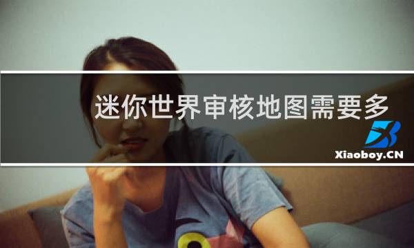 迷你世界审核地图需要多少时间?
