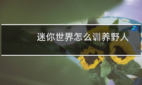 迷你世界怎么训养野人 迷你世界训养野人的方法