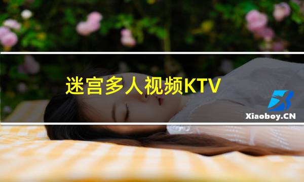 【迷宫多人视频KTV】免费迷宫多人视频KTV软件下载