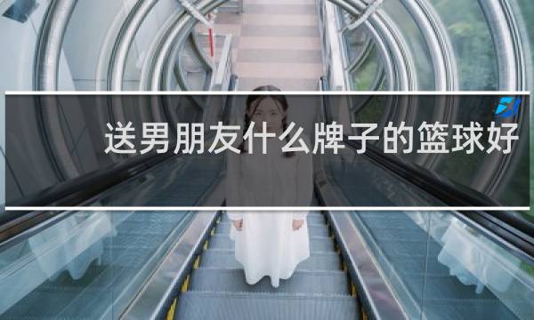 送男朋友什么牌子的篮球好