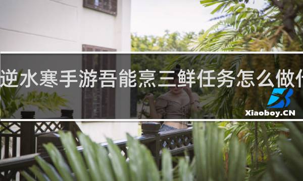 逆水寒手游吾能烹三鲜任务怎么做什么梗